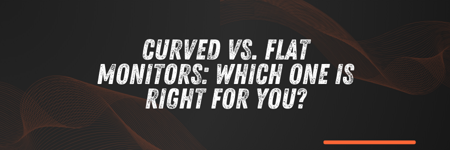 Curved vs. Flat Monitors: Which One is Right for You?