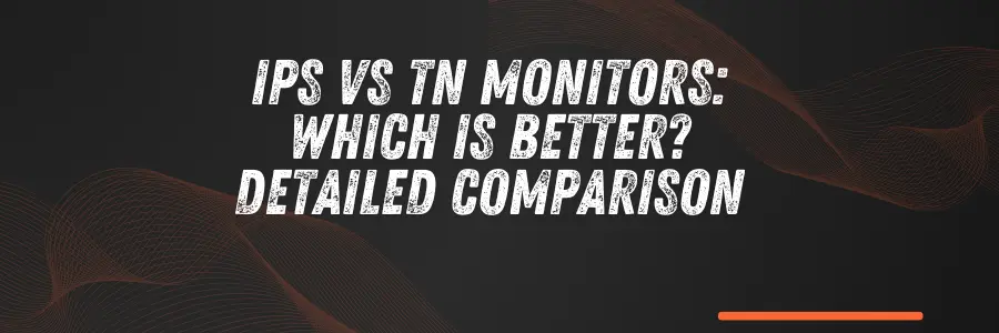 IPS vs TN Monitors: Which is Better? Detailed Comparison